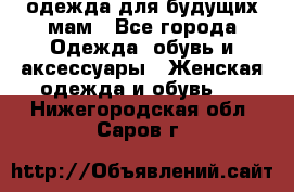 одежда для будущих мам - Все города Одежда, обувь и аксессуары » Женская одежда и обувь   . Нижегородская обл.,Саров г.